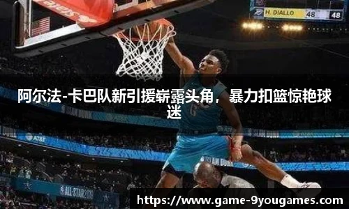 阿尔法-卡巴队新引援崭露头角，暴力扣篮惊艳球迷