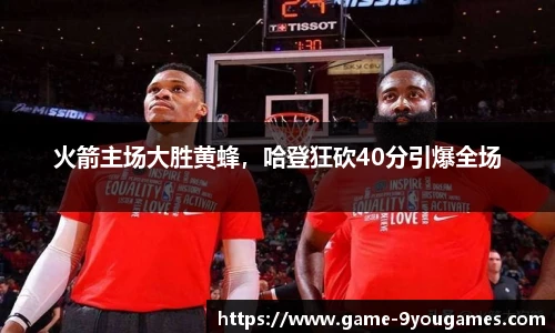 火箭主场大胜黄蜂，哈登狂砍40分引爆全场