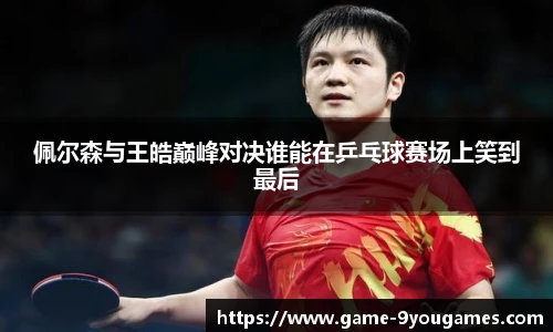 佩尔森与王皓巅峰对决谁能在乒乓球赛场上笑到最后