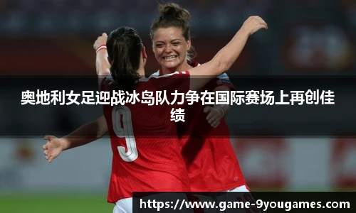 奥地利女足迎战冰岛队力争在国际赛场上再创佳绩