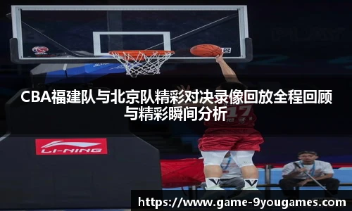 CBA福建队与北京队精彩对决录像回放全程回顾与精彩瞬间分析