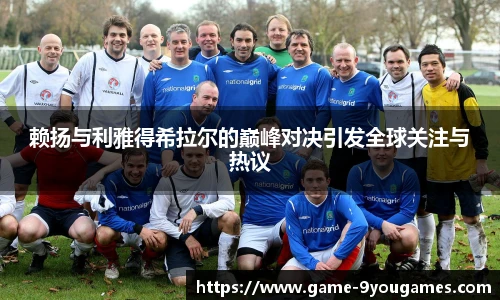 赖扬与利雅得希拉尔的巅峰对决引发全球关注与热议