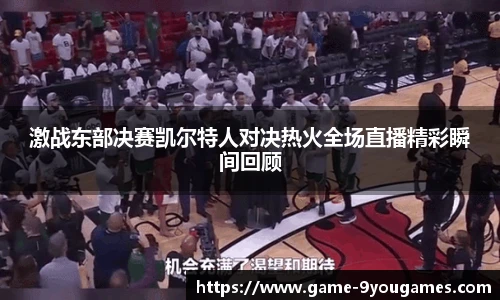 激战东部决赛凯尔特人对决热火全场直播精彩瞬间回顾