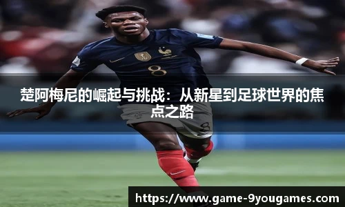楚阿梅尼的崛起与挑战：从新星到足球世界的焦点之路