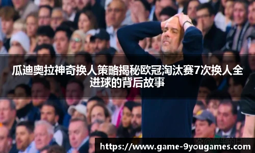 瓜迪奥拉神奇换人策略揭秘欧冠淘汰赛7次换人全进球的背后故事